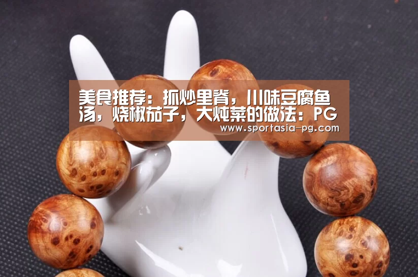 美食推荐:抓炒里脊,川味豆腐鱼汤,烧椒茄子,大炖菜的做法:PG老虎机(图1) PG官网