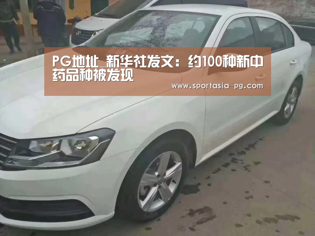 PG地址_新华社发文:约100种新中药品种被发现(图4) PG电竞直播