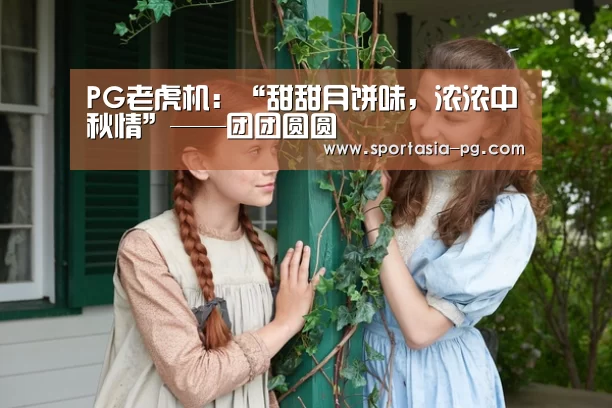 PG老虎机:“甜甜月饼味,浓浓中秋情”——团团圆圆(图1) PG地址