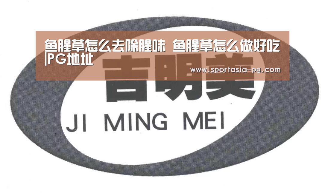 鱼腥草怎么去除腥味 鱼腥草怎么做好吃|PG地址(图1) PG老虎机