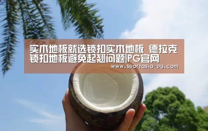 实木地板就选锁扣实木地板 德拉克锁扣地板避免起翘问题|PG官网(图1) PG电竞直播