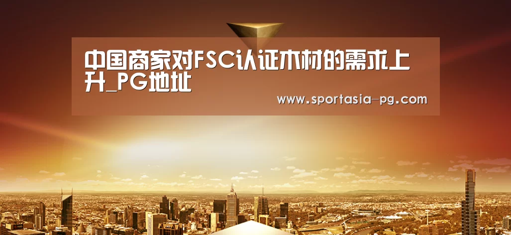中国商家对FSC认证木材的需求上升_PG地址(图1) PG老虎机