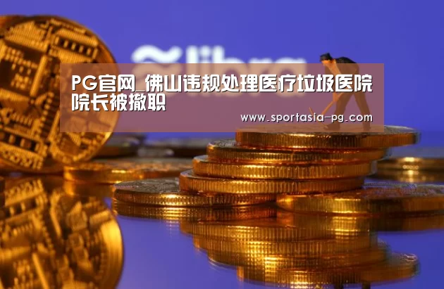 PG官网_佛山违规处理医疗垃圾医院院长被撤职(图3) PG官网