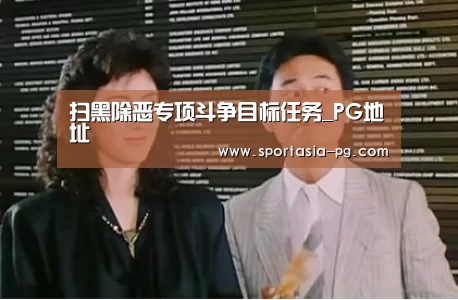 扫黑除恶专项斗争目标任务_PG地址(图3) PG电竞直播
