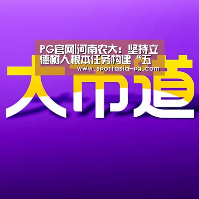 PG官网|河南农大:坚持立德树人根本任务构建“五位一体”实践育人体系(图1) PG地址