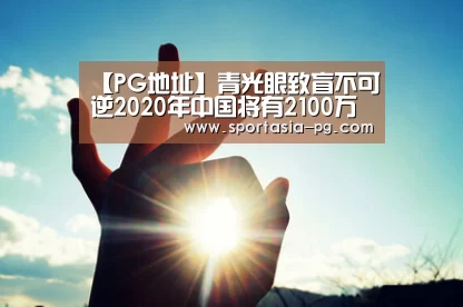 【PG地址】青光眼致盲不可逆2020年中国将有2100万患者(图2) PG官网